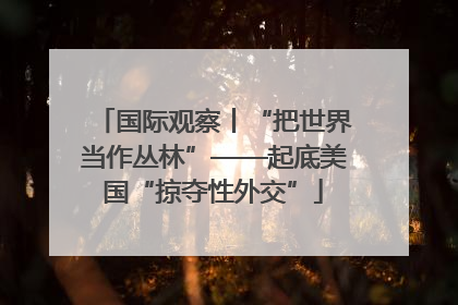 国际观察丨“把世界当作丛林”——起底美国“掠夺性外交”