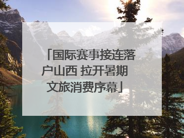 国际赛事接连落户山西 拉开暑期文旅消费序幕