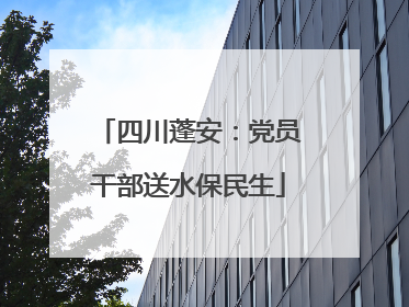 四川蓬安：党员干部送水保民生