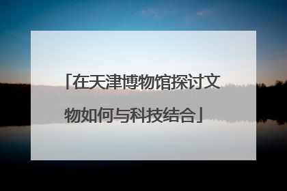 在天津博物馆探讨文物如何与科技结合