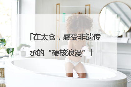 在太仓，感受非遗传承的“硬核浪漫”
