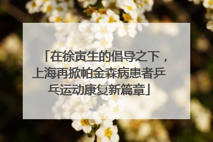在徐寅生的倡导之下，上海再掀帕金森病患者乒乓运动康复新篇章