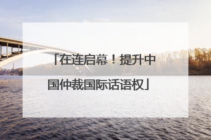 在连启幕！提升中国仲裁国际话语权