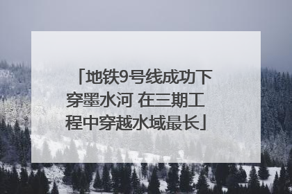 地铁9号线成功下穿墨水河 在三期工程中穿越水域最长