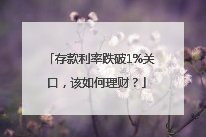 存款利率跌破1%关口，该如何理财？