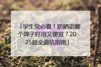 学生党必看！防晒霜哪个牌子好用又便宜？2025超全避坑指南