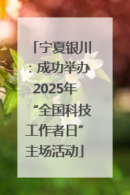 宁夏银川：成功举办2025年“全国科技工作者日”主场活动