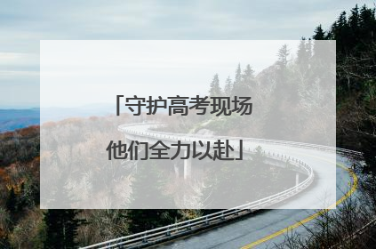 守护高考现场 他们全力以赴