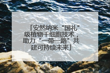 安然纳米“国礼”级植物干细胞技术，助力“一带一路”共建可持续未来