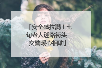 安全感拉满！七旬老人迷路街头 交警暖心相助