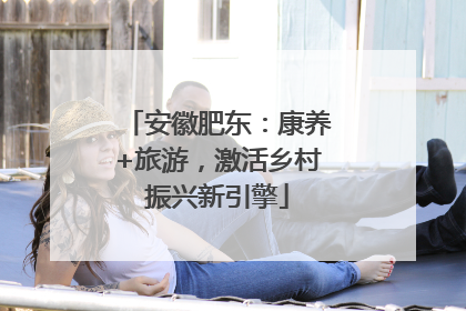 安徽肥东：康养+旅游，激活乡村振兴新引擎