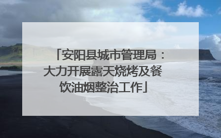 安阳县城市管理局：大力开展露天烧烤及餐饮油烟整治工作