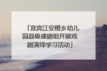 宜宾江安橙乡幼儿园县级课题组开展戏剧演绎学习活动
