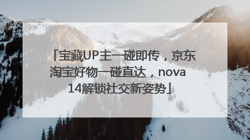 宝藏UP主一碰即传，京东淘宝好物一碰直达，nova 14解锁社交新姿势