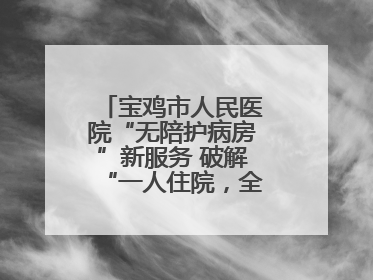 宝鸡市人民医院“无陪护病房”新服务 破解“一人住院，全家奔波”难题