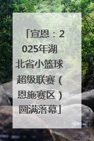 宣恩：2025年湖北省小篮球超级联赛（恩施赛区）圆满落幕