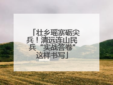 壮乡瑶寨砺尖兵！清远连山民兵“实战答卷”这样书写
