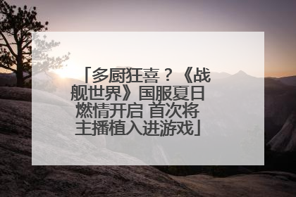 多厨狂喜？《战舰世界》国服夏日燃情开启 首次将主播植入进游戏