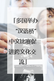 多国举办“汉语桥”中文比赛促进跨文化交流