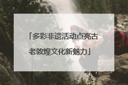 多彩非遗活动点亮古老敦煌文化新魅力