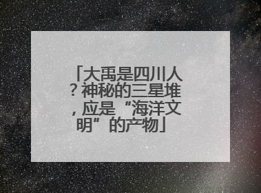 大禹是四川人？神秘的三星堆，应是“海洋文明”的产物