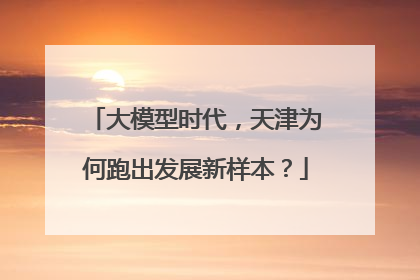 大模型时代，天津为何跑出发展新样本？