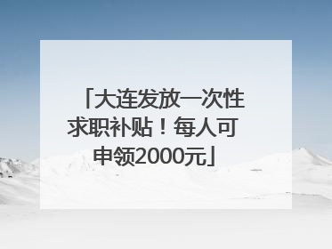 大连发放一次性求职补贴！每人可申领2000元