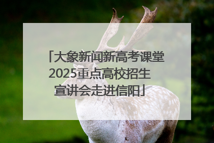 大象新闻新高考课堂2025重点高校招生宣讲会走进信阳