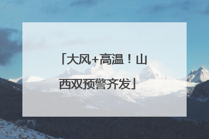 大风+高温！山西双预警齐发