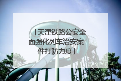 天津铁路公安全面强化列车治安案件打防力度