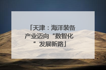 天津：海洋装备产业迈向“数智化”发展新路