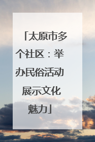 太原市多个社区：举办民俗活动 展示文化魅力