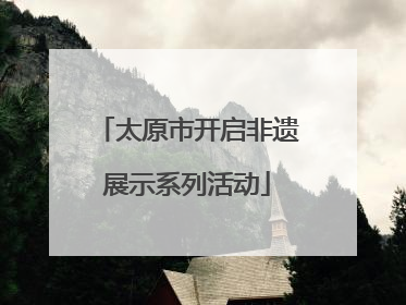太原市开启非遗展示系列活动