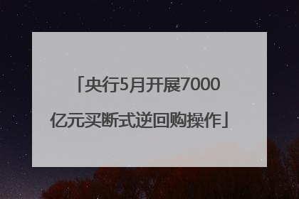 央行5月开展7000亿元买断式逆回购操作