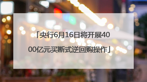 央行6月16日将开展4000亿元买断式逆回购操作