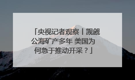 央视记者观察丨觊觎公海矿产多年 美国为何急于推动开采？