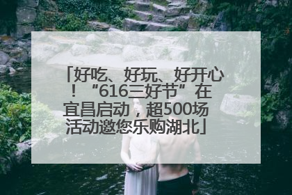 好吃、好玩、好开心！“616三好节”在宜昌启动，超500场活动邀您乐购湖北