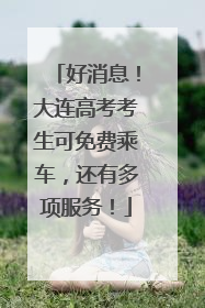 好消息！大连高考考生可免费乘车，还有多项服务！