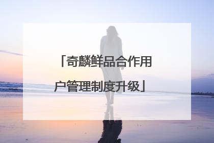 奇麟鲜品合作用户管理制度升级