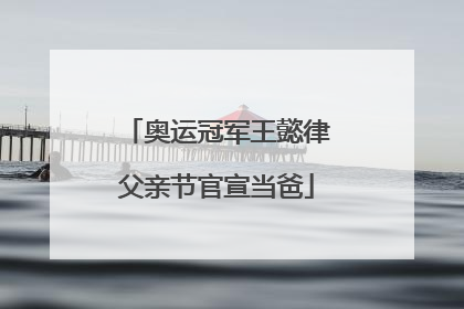 奥运冠军王懿律父亲节官宣当爸