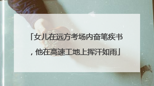 女儿在远方考场内奋笔疾书，他在高速工地上挥汗如雨