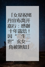女星祝绪丹宣布离开嘉行：感谢十年栽培！因“三生三世”玄女一角被熟知
