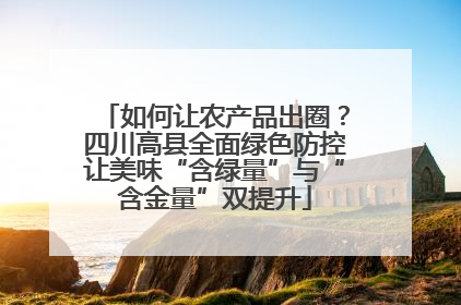 如何让农产品出圈？四川高县全面绿色防控让美味“含绿量”与“含金量”双提升