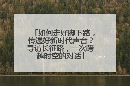 如何走好脚下路，传递好新时代声音？寻访长征路，一次跨越时空的对话