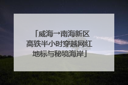 威海→南海新区 高铁半小时穿越网红地标与秘境海岸