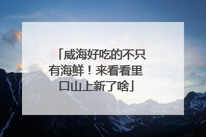 威海好吃的不只有海鲜！来看看里口山上新了啥