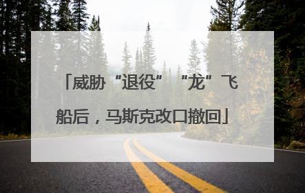 威胁“退役”“龙”飞船后，马斯克改口撤回