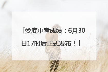 娄底中考成绩：6月30日17时后正式发布！