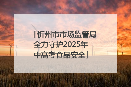忻州市市场监管局全力守护2025年中高考食品安全
