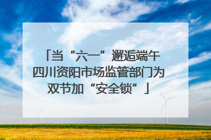 当“六一”邂逅端午 四川资阳市场监管部门为双节加“安全锁”